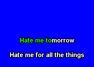 Hate me tomorrow

Hate me for all the things