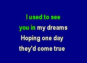 I used to see
you in my dreams

Hoping one day

they'd come true