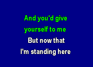 And you'd give
yourself to me
But now that

I'm standing here