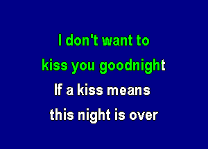 I don't want to

kiss you goodnight

If a kiss means
this night is over
