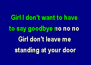 Girl I don't want to have
to say goodbye no no no
Girl don't leave me

standing at your door