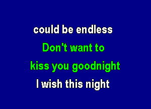 could be endless
Don't want to

kiss you goodnight

lwish this night