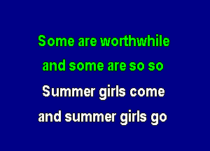 Some are worthwhile
and some are so so

Summer girls come

and summer girls go