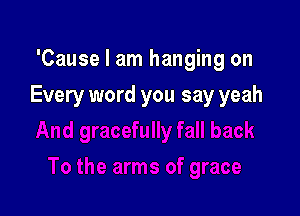 'Cause I am hanging on

Every word you say yeah
