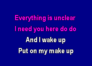 And I wake up

Put on my make up