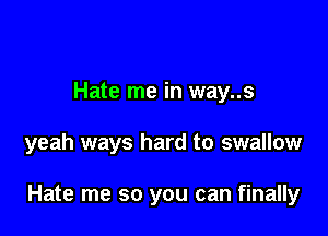 Hate me in way..s

yeah ways hard to swallow

Hate me so you can finally