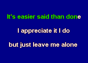 It's easier said than done

I appreciate it I do

but just leave me alone