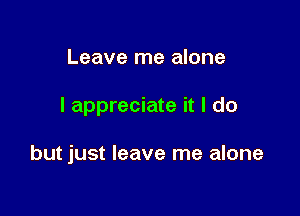 Leave me alone

I appreciate it I do

but just leave me alone