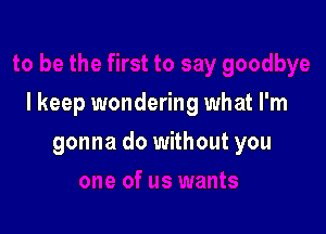 I keep wondering what I'm

gonna do without you