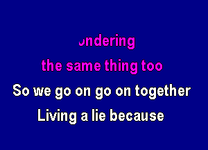 So we go on go on together

Living a lie because