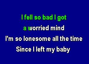 I fell so bad I got
a worried mind
I'm so lonesome all the time

Since I left my baby