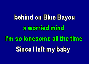 behind on Blue Bayou
a worried mind
I'm so lonesome all the time

Since I left my baby