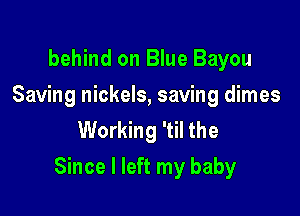 behind on Blue Bayou
Saving nickels, saving dimes
Working 'til the

Since I left my baby