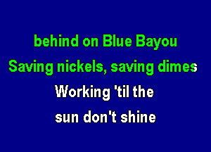 behind on Blue Bayou

Saving nickels, saving dimes

Working 'til the
sun don't shine