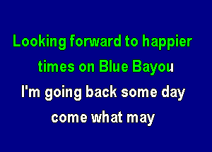 Looking forward to happier
times on Blue Bayou

I'm going back some day

come what may