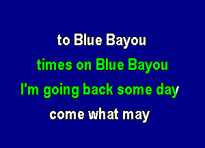 to Blue Bayou
times on Blue Bayou

I'm going back some day

come what may