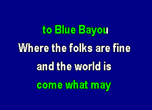 to Blue Bayou

Where the folks are fine
and the world is
come what may