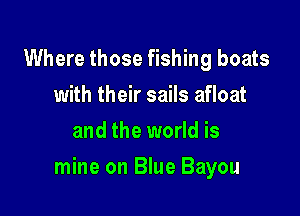 Where those fishing boats
with their sails afloat
and the world is

mine on Blue Bayou