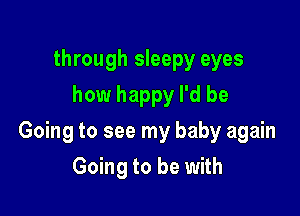 through sleepy eyes
how happy I'd be

Going to see my baby again

Going to be with