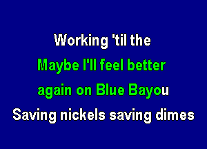 Working 'til the
Maybe I'll feel better
again on Blue Bayou

Saving nickels saving dimes