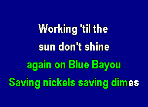 Working 'til the
sun don't shine
again on Blue Bayou

Saving nickels saving dimes