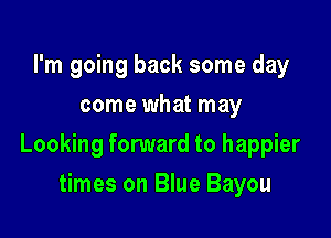 I'm going back some day
come what may

Looking forward to happier

times on Blue Bayou