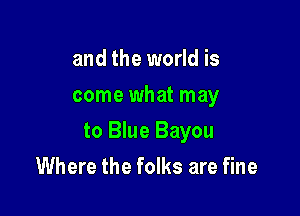 and the world is
come what may

to Blue Bayou

Where the folks are fine