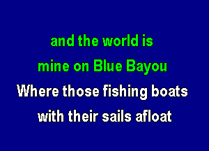 and the world is
mine on Blue Bayou

Where those fishing boats

with their sails afloat