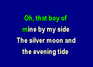 Oh, that boy of
mine by my side
The silver moon and

the evening tide