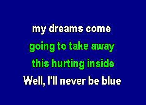 my dreams come
going to take away

this hurting inside

Well, I'll never be blue