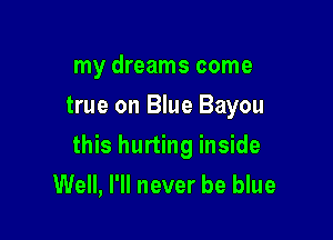 my dreams come
true on Blue Bayou

this hurting inside

Well, I'll never be blue