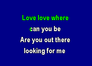 Love love where
can you be

Are you out there

looking for me