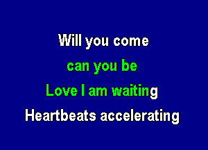 Will you come
can you be
Love I am waiting

Heartbeats accelerating