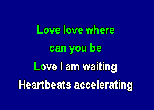 Love love where
can you be
Love I am waiting

Heartbeats accelerating