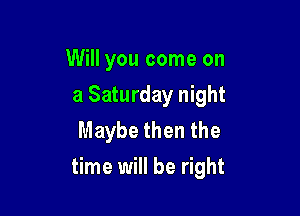 Will you come on
a Saturday night
Maybe then the

time will be right