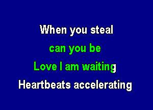 When you steal
can you be
Love I am waiting

Heartbeats accelerating