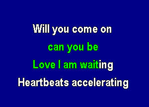 Will you come on
can you be
Love I am waiting

Heartbeats accelerating