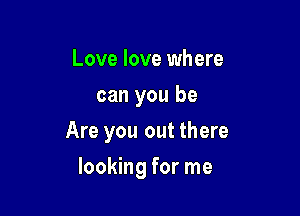 Love love where
can you be

Are you out there

looking for me