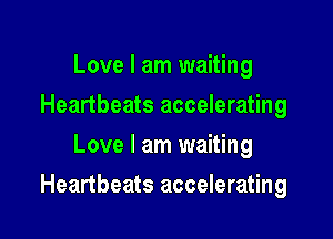 Love I am waiting
Heartbeats accelerating
Love I am waiting

Heartbeats accelerating