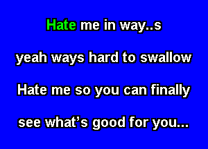 Hate me in way..s

yeah ways hard to swallow

Hate me so you can finally

see whafs good for you...