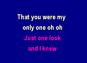 That you were my

only one oh oh