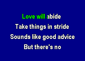 Love will abide
Take things in stride

Sounds like good advice

But there's no