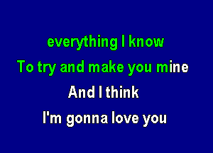 everything I know
To try and make you mine
And I think

I'm gonna love you