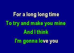 For a long long time

To try and make you mine
And I think

I'm gonna love you