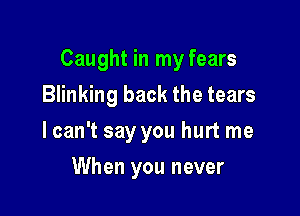 Caught in my fears

Blinking back the tears
lcan't say you hurt me
When you never