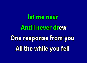 let me near
And I never drew

One response from you
All the while you fell