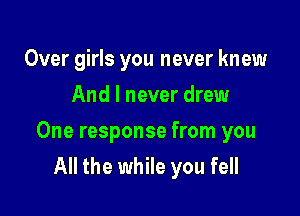 Over girls you never knew
And I never drew

One response from you
All the while you fell