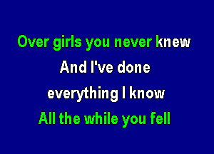 Over girls you never knew

And I've done
everything I know
All the while you fell