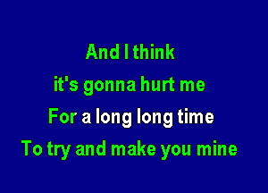 And I think
it's gonna hurt me
For a long long time

To try and make you mine