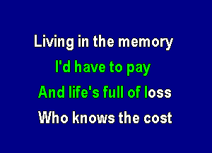 Living in the memory

I'd have to pay
And life's full of loss
Who knows the cost